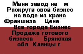 Мини завод на 30м.Раскрути свой бизнес на воде из крана.Франшиза. › Цена ­ 105 000 - Все города Бизнес » Продажа готового бизнеса   . Брянская обл.,Клинцы г.